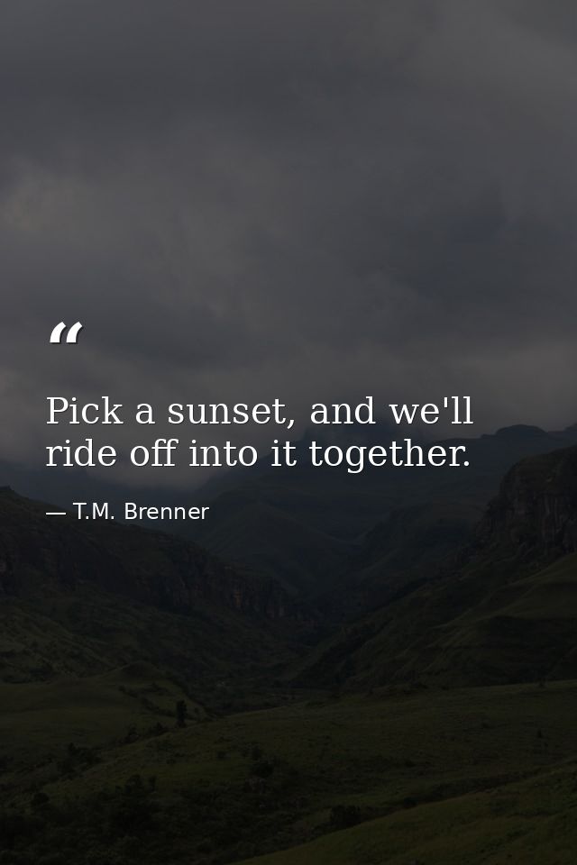 Pick a sunset, and we'll ride off into it together. — T.M. Brenner