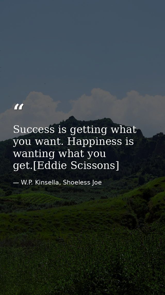 Success is getting what you want. Happiness is wanting what you get.[Eddie Scissons] — W.P. Kinsella, Shoeless Joe
