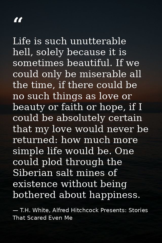 Life is such unutterable hell, solely because it is sometimes beautiful. If we could only be miserable all the time, if  — T.H. White, Alfred Hitchcock Presents: Stories That Scared Even Me