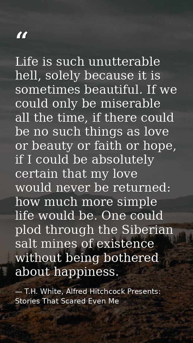 Life is such unutterable hell, solely because it is sometimes beautiful. If we could only be miserable all the time, if  — T.H. White, Alfred Hitchcock Presents: Stories That Scared Even Me