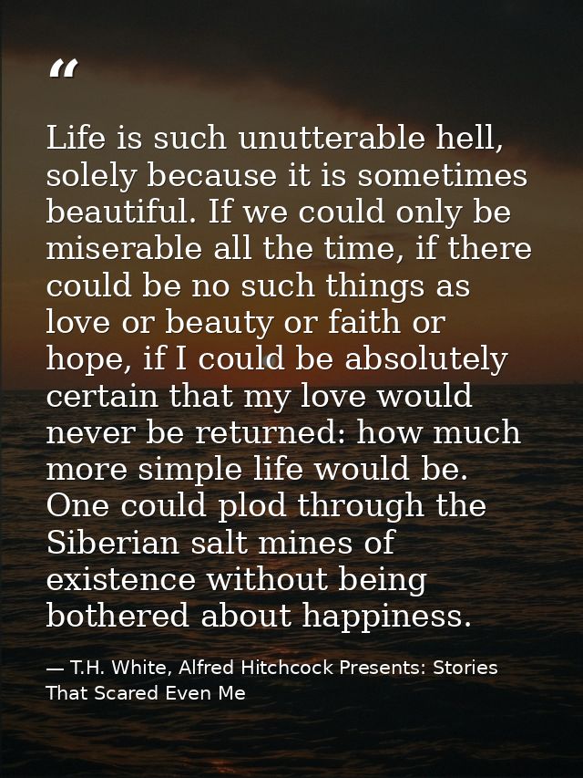 Life is such unutterable hell, solely because it is sometimes beautiful. If we could only be miserable all the time, if  — T.H. White, Alfred Hitchcock Presents: Stories That Scared Even Me