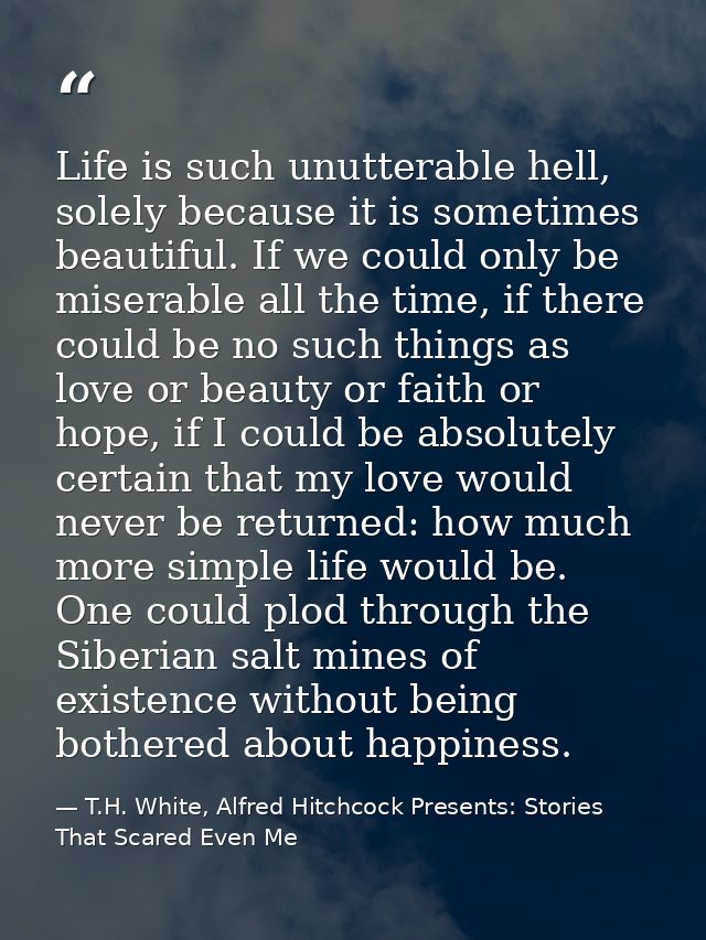 Life is such unutterable hell, solely because it is sometimes beautiful. If we could only be miserable all the time, if  — T.H. White, Alfred Hitchcock Presents: Stories That Scared Even Me