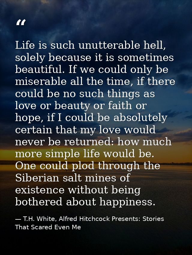 Life is such unutterable hell, solely because it is sometimes beautiful. If we could only be miserable all the time, if  — T.H. White, Alfred Hitchcock Presents: Stories That Scared Even Me