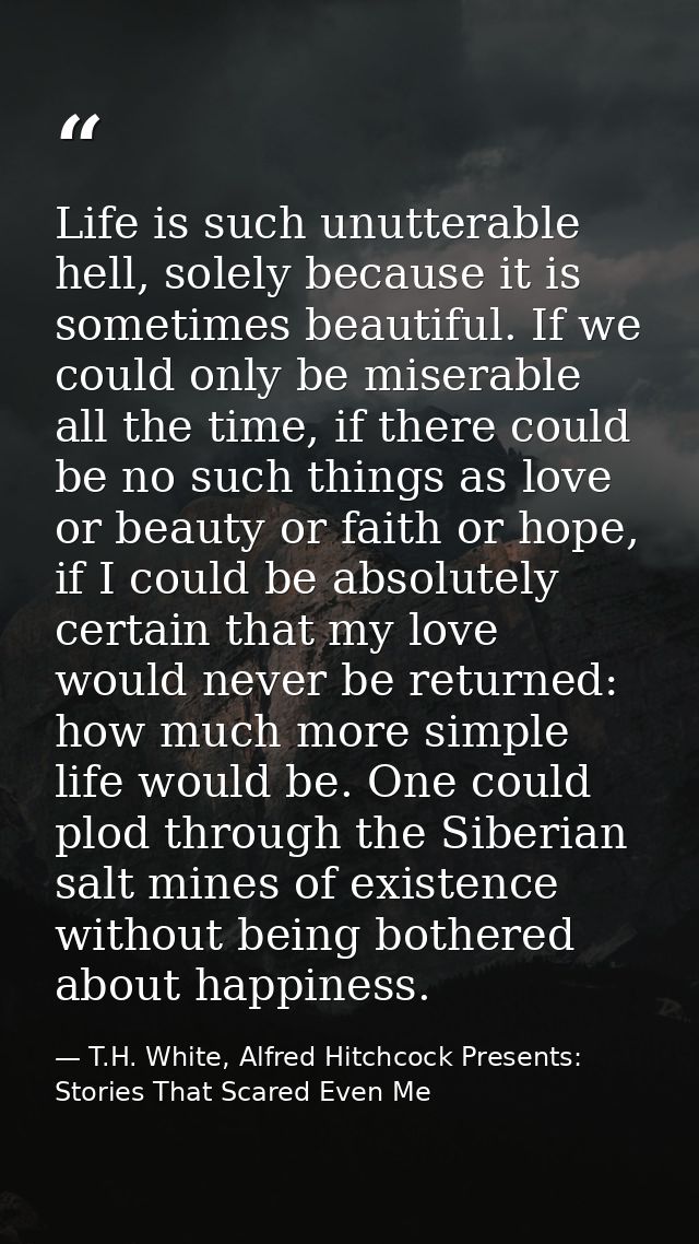 Life is such unutterable hell, solely because it is sometimes beautiful. If we could only be miserable all the time, if  — T.H. White, Alfred Hitchcock Presents: Stories That Scared Even Me