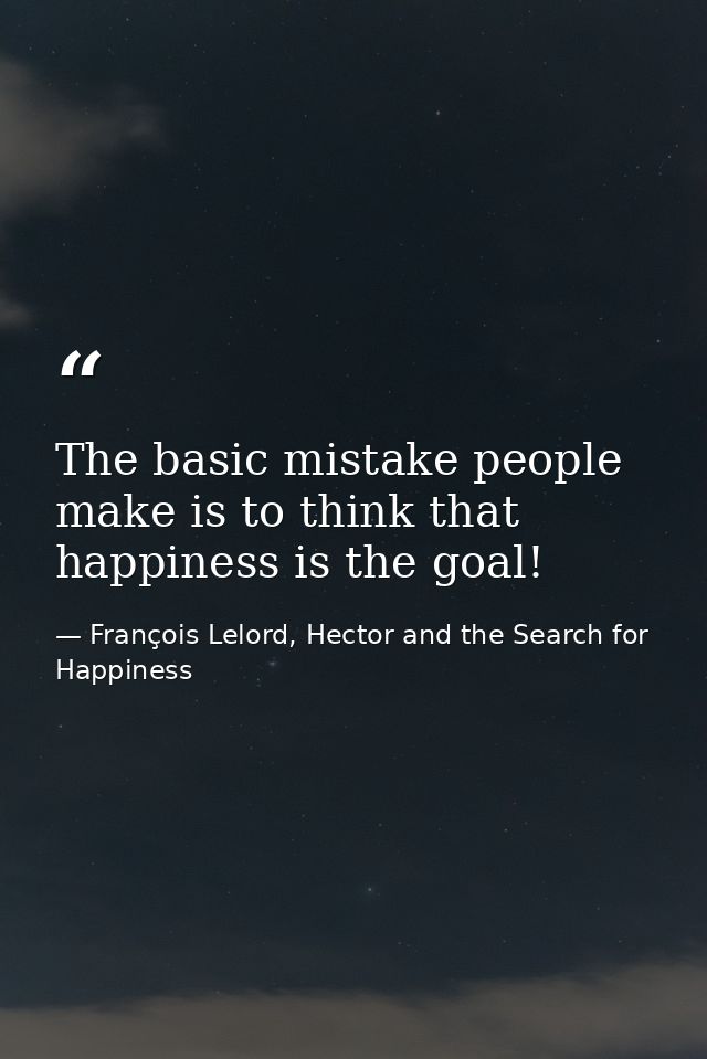 The basic mistake people make is to think that happiness is the goal! — François Lelord, Hector and the Search for Happiness