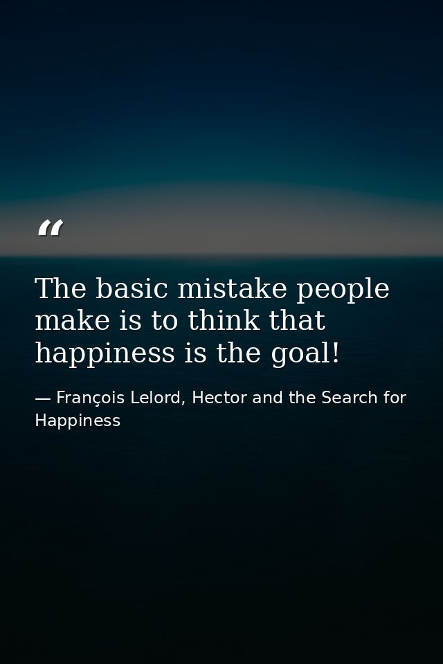 The basic mistake people make is to think that happiness is the goal! — François Lelord, Hector and the Search for Happiness