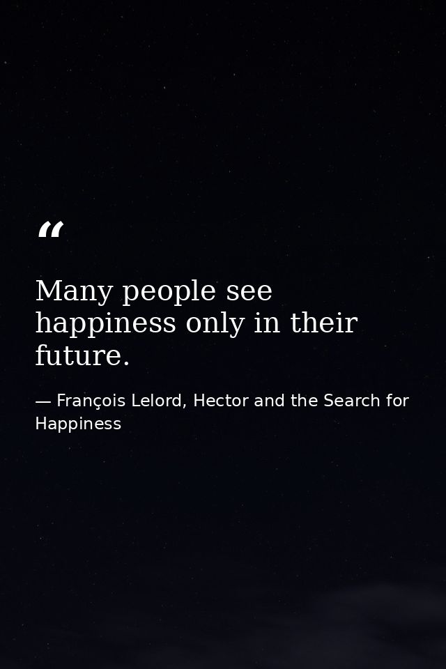 Many people see happiness only in their future. — François Lelord, Hector and the Search for Happiness