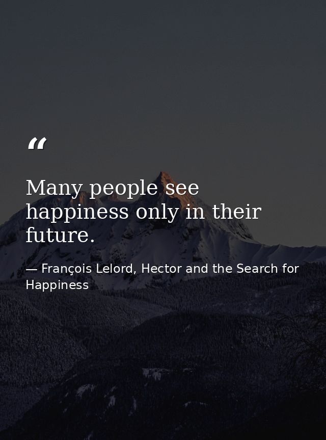 Many people see happiness only in their future. — François Lelord, Hector and the Search for Happiness