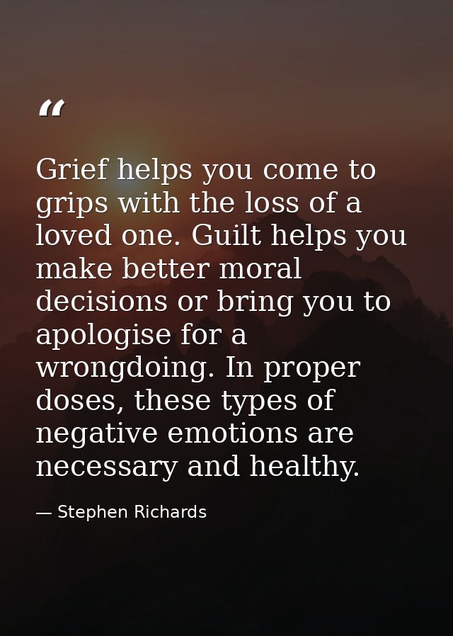 Grief helps you come to grips with the loss of a loved one. Guilt helps you make better moral decisions or bring you to  — Stephen Richards