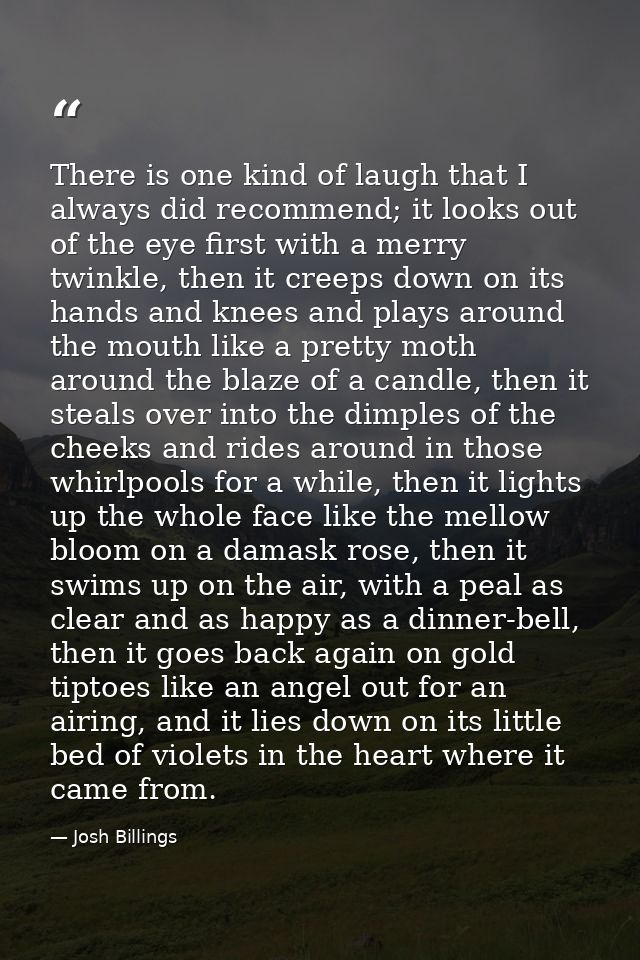 There is one kind of laugh that I always did recommend; it looks out of the eye first with a merry twinkle, then it cree — Josh Billings