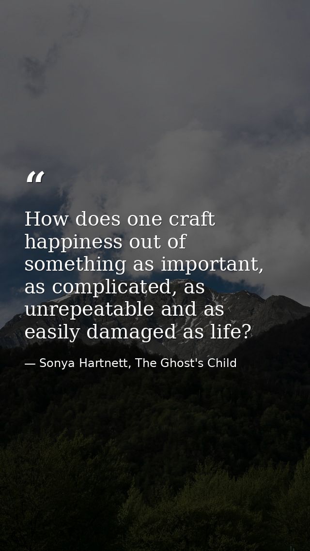 How does one craft happiness out of something as important, as complicated, as unrepeatable and as easily damaged as lif — Sonya Hartnett, The Ghost's Child