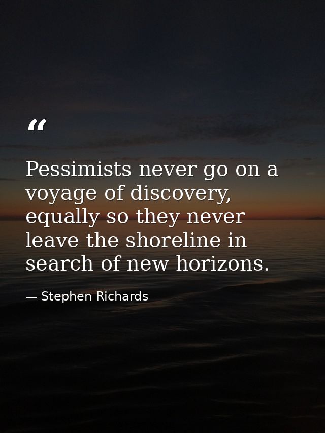 Pessimists never go on a voyage of discovery, equally so they never leave the shoreline in search of new horizons. — Stephen Richards