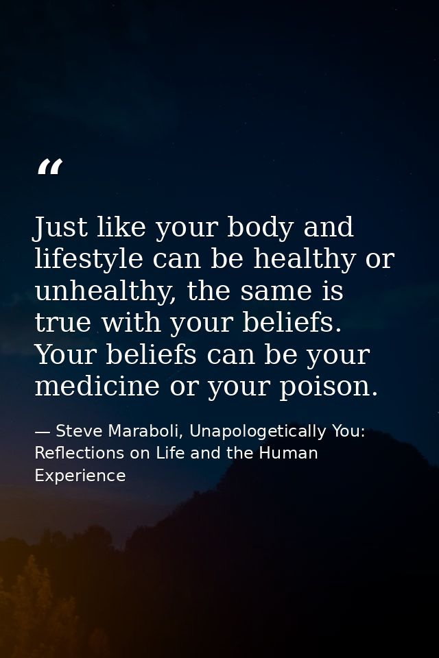 Just like your body and lifestyle can be healthy or unhealthy, the same is true with your beliefs. Your beliefs can be y — Steve Maraboli, Unapologetically You: Reflections on Life and the Human Experience