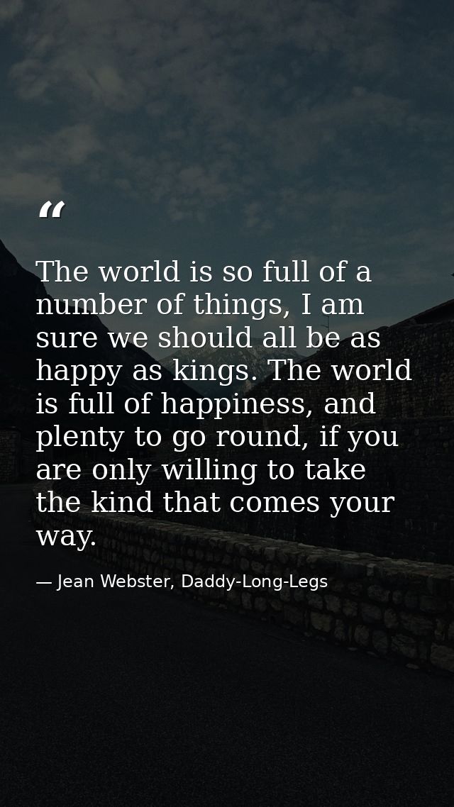The world is so full of a number of things, I am sure we should all be as happy as kings. The world is full of happiness — Jean Webster, Daddy-Long-Legs
