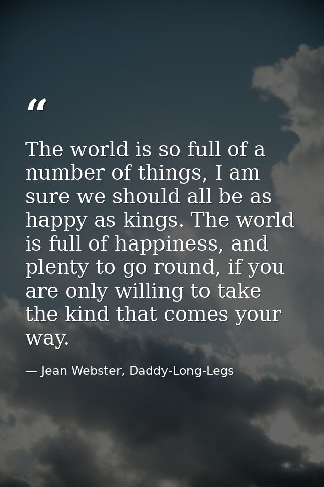 The world is so full of a number of things, I am sure we should all be as happy as kings. The world is full of happiness — Jean Webster, Daddy-Long-Legs