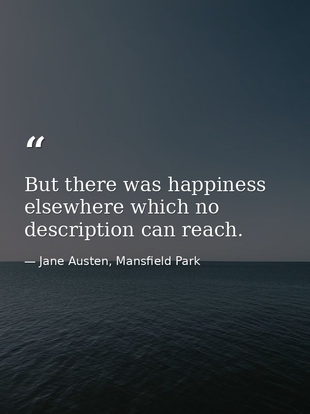 But there was happiness elsewhere which no description can reach. — Jane Austen, Mansfield Park