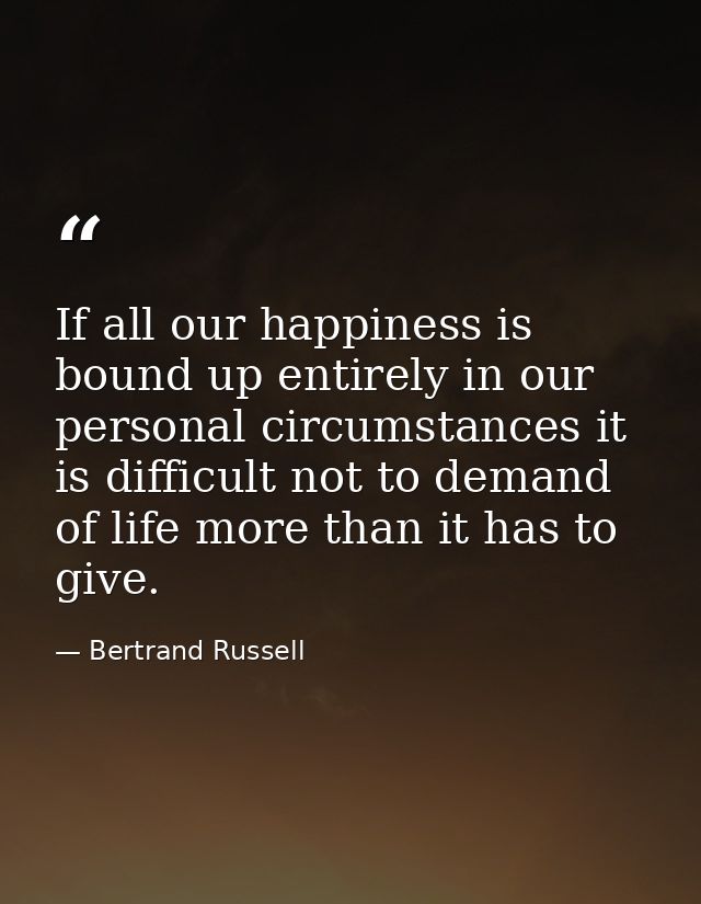 If all our happiness is bound up entirely in our personal circumstances it is difficult not to demand of life more than  — Bertrand Russell