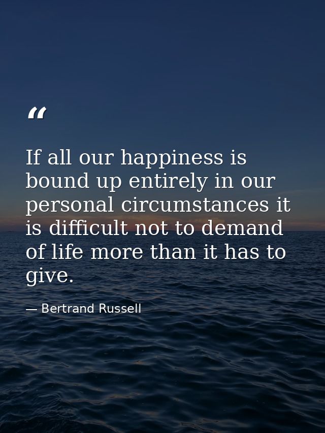 If all our happiness is bound up entirely in our personal circumstances it is difficult not to demand of life more than  — Bertrand Russell