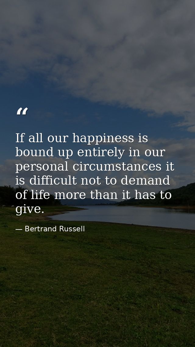 If all our happiness is bound up entirely in our personal circumstances it is difficult not to demand of life more than  — Bertrand Russell