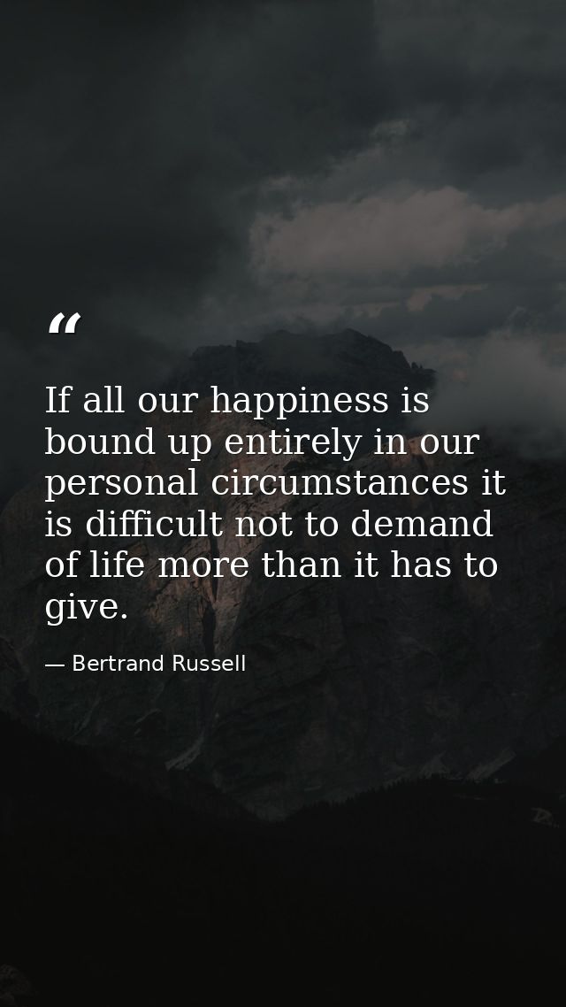 If all our happiness is bound up entirely in our personal circumstances it is difficult not to demand of life more than  — Bertrand Russell