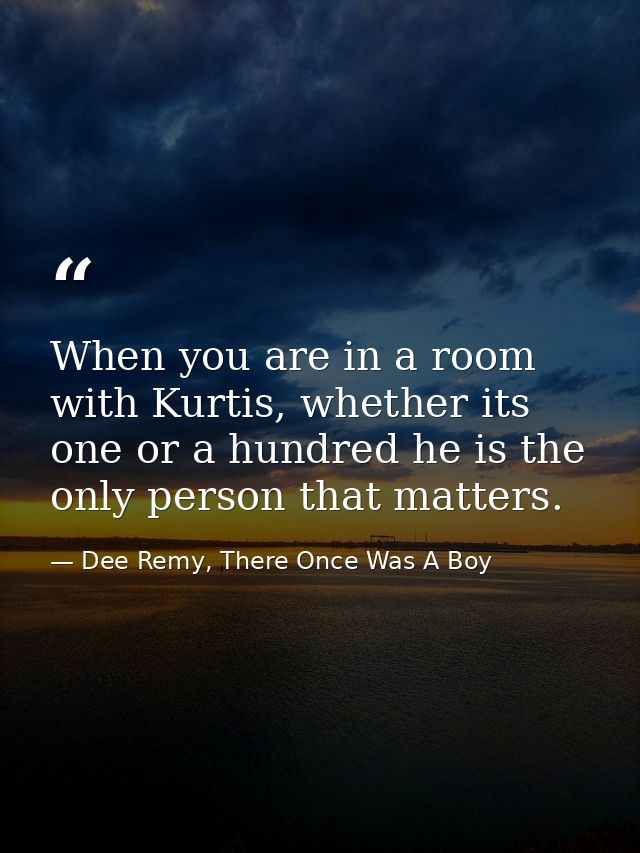 When you are in a room with Kurtis, whether its one or a hundred he is the only person that matters. — Dee Remy, There Once Was A Boy