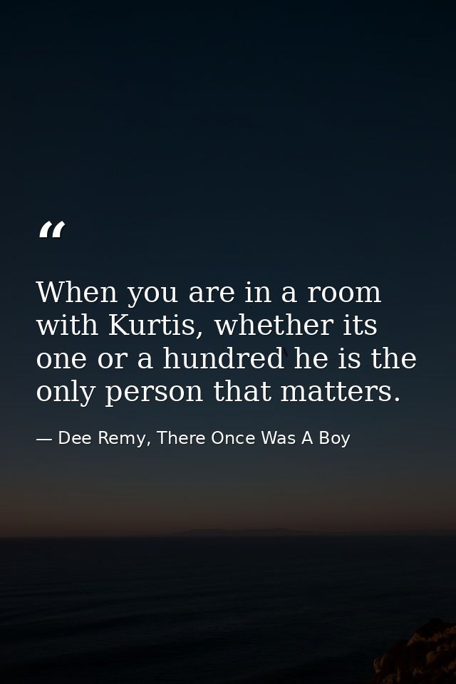When you are in a room with Kurtis, whether its one or a hundred he is the only person that matters. — Dee Remy, There Once Was A Boy