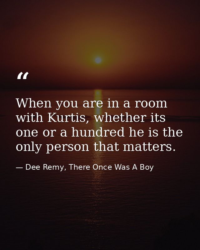 When you are in a room with Kurtis, whether its one or a hundred he is the only person that matters. — Dee Remy, There Once Was A Boy