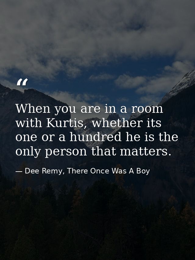 When you are in a room with Kurtis, whether its one or a hundred he is the only person that matters. — Dee Remy, There Once Was A Boy
