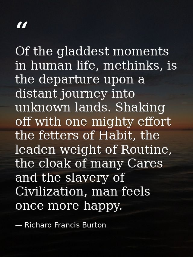 Of the gladdest moments in human life, methinks, is the departure upon a distant journey into unknown lands. Shaking off — Richard Francis Burton