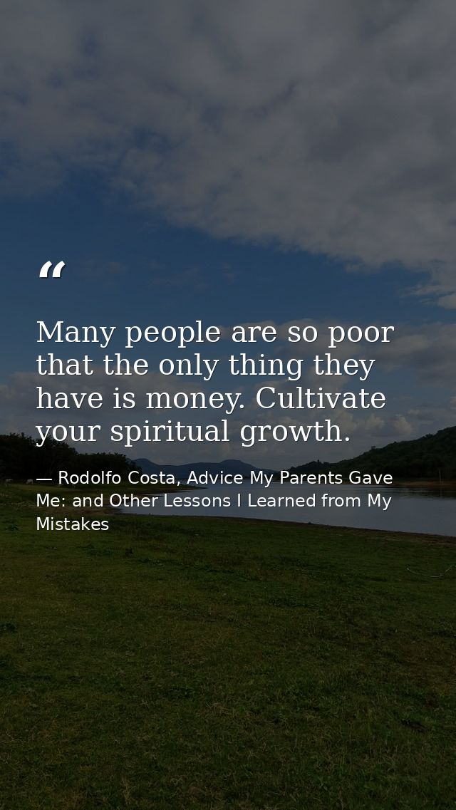 Many people are so poor that the only thing they have is money. Cultivate your spiritual growth. — Rodolfo Costa, Advice My Parents Gave Me: and Other Lessons I Learned from My Mistakes