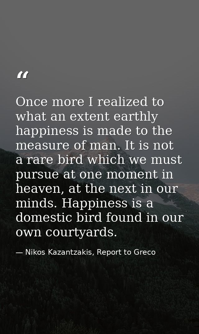 Once more I realized to what an extent earthly happiness is made to the measure of man. It is not a rare bird which we m — Nikos Kazantzakis, Report to Greco
