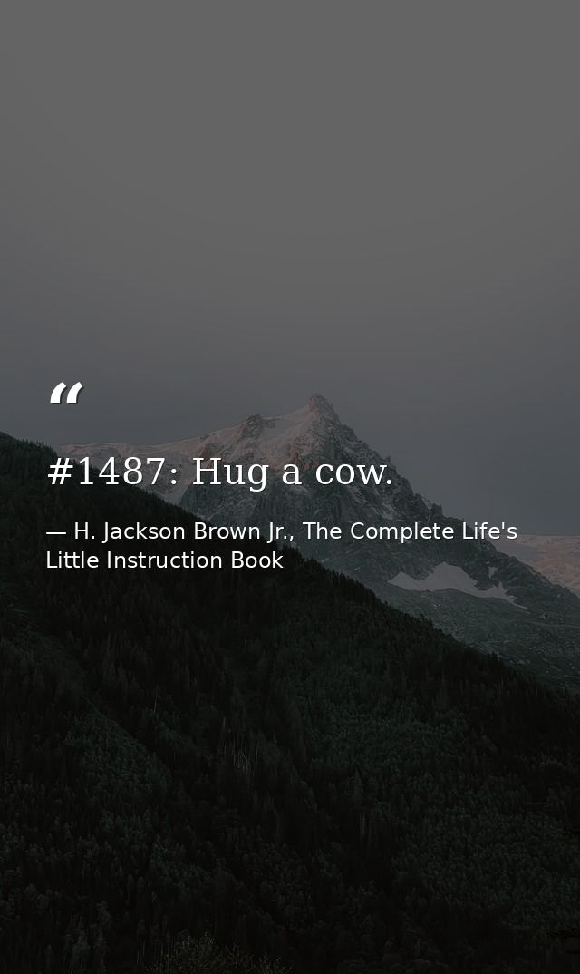 #1487: Hug a cow. — H. Jackson Brown Jr., The Complete Life's Little Instruction Book