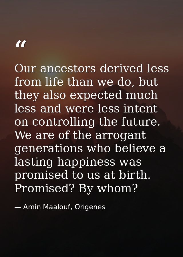 Our ancestors derived less from life than we do, but they also expected much less and were less intent on controlling th — Amin Maalouf, Orígenes