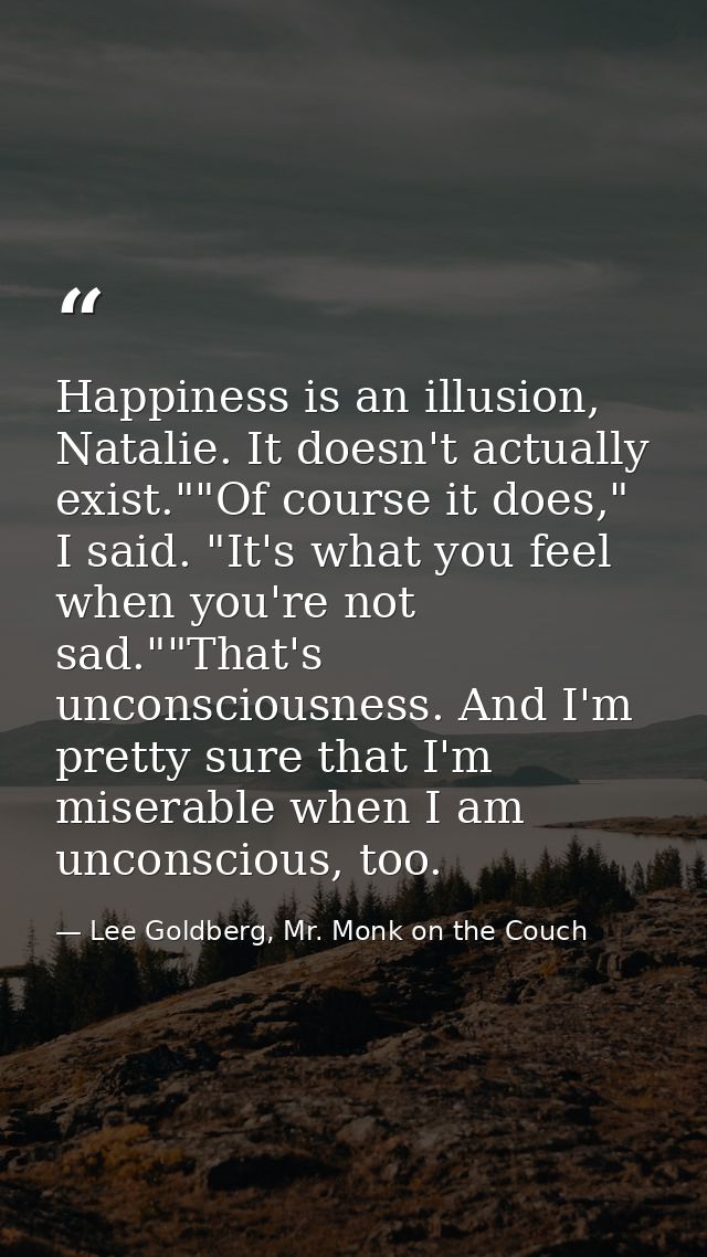 Happiness is an illusion, Natalie. It doesn't actually exist.""Of course it does," I said. "It's what you feel when you' — Lee Goldberg, Mr. Monk on the Couch