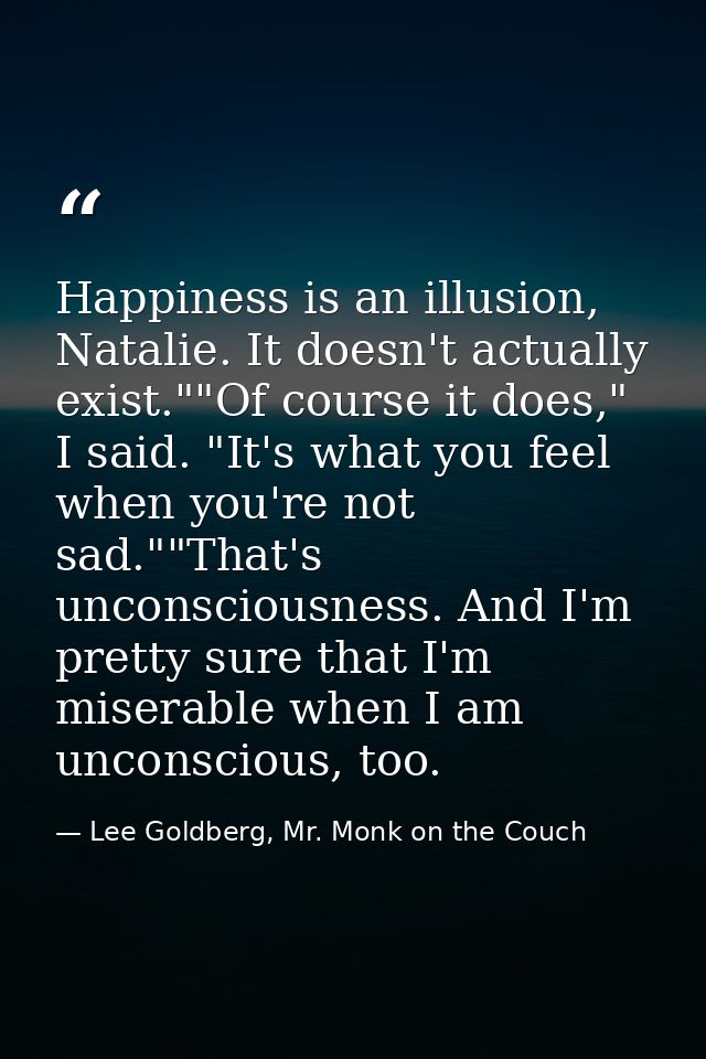 Happiness is an illusion, Natalie. It doesn't actually exist.""Of course it does," I said. "It's what you feel when you' — Lee Goldberg, Mr. Monk on the Couch