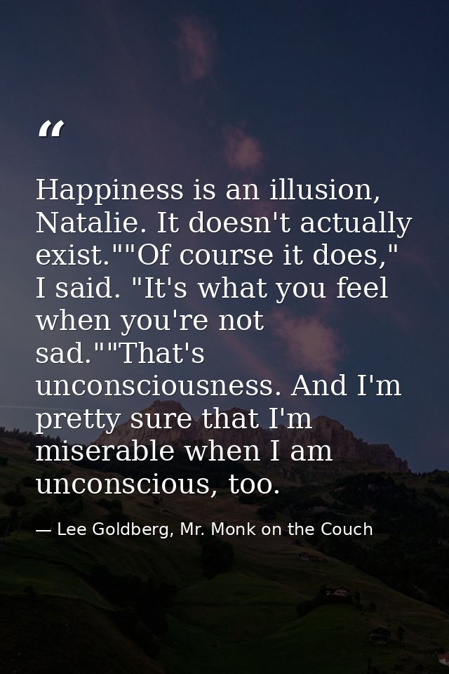 Happiness is an illusion, Natalie. It doesn't actually exist.""Of course it does," I said. "It's what you feel when you' — Lee Goldberg, Mr. Monk on the Couch