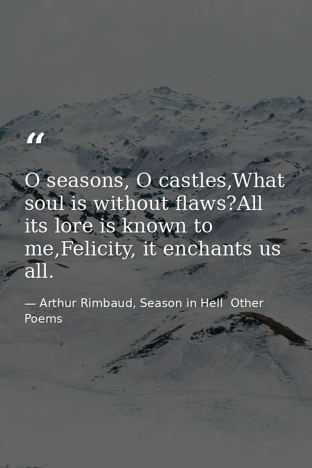 O seasons, O castles,What soul is without flaws?All its lore is known to me,Felicity, it enchants us all. — Arthur Rimbaud, Season in Hell  Other Poems
