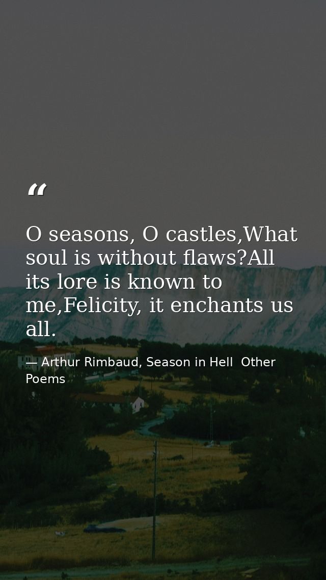 O seasons, O castles,What soul is without flaws?All its lore is known to me,Felicity, it enchants us all. — Arthur Rimbaud, Season in Hell  Other Poems