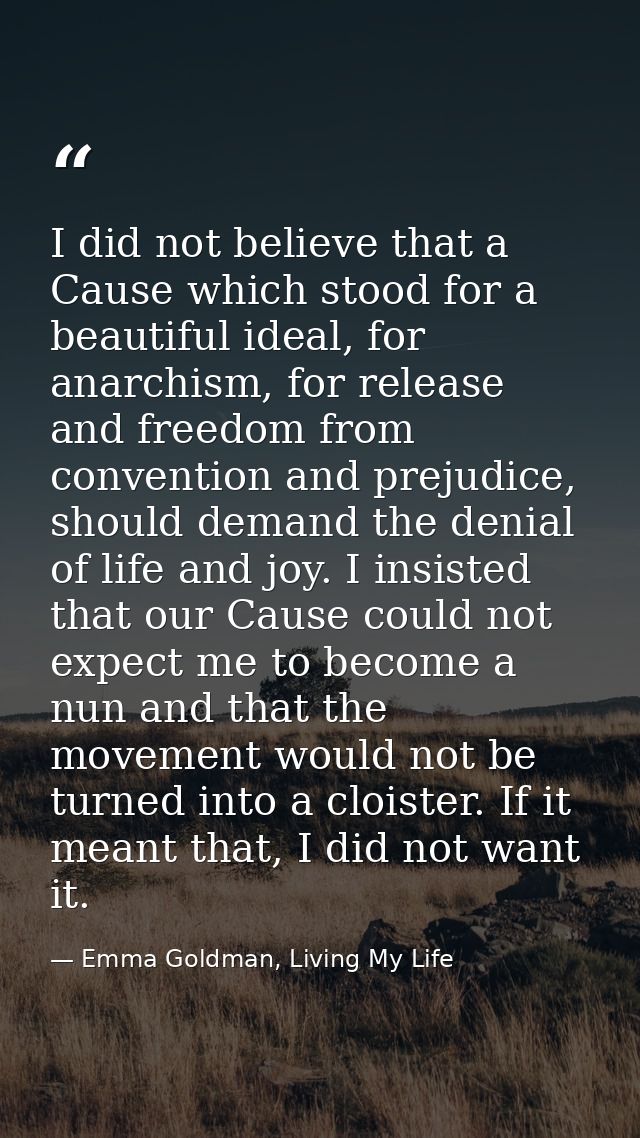 I did not believe that a Cause which stood for a beautiful ideal, for anarchism, for release and freedom from convention — Emma Goldman, Living My Life