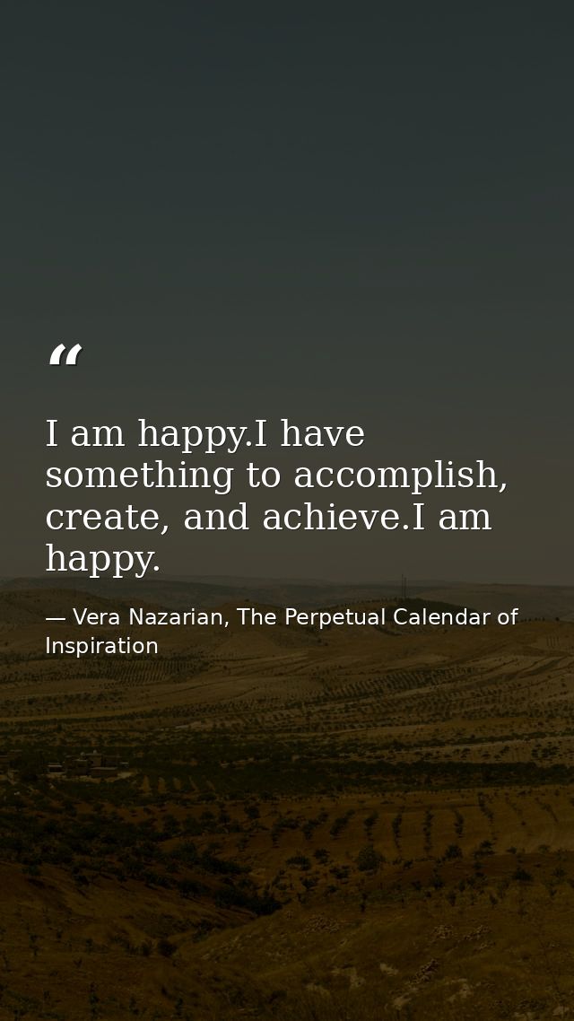 I am happy.I have something to accomplish, create, and achieve.I am happy. — Vera Nazarian, The Perpetual Calendar of Inspiration