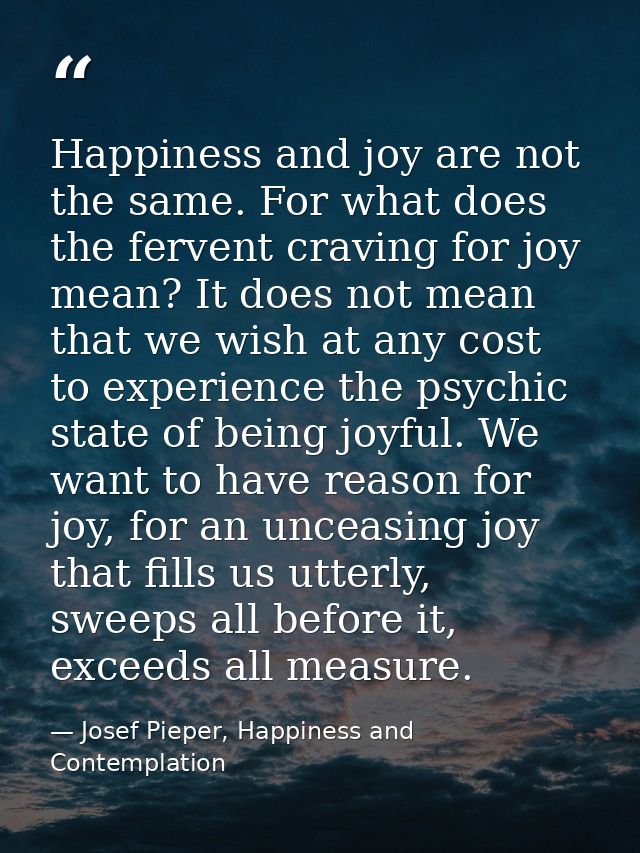 Happiness and joy are not the same. For what does the fervent craving for joy mean? It does not mean that we wish at any — Josef Pieper, Happiness and Contemplation