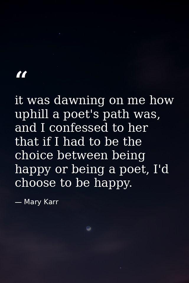 it was dawning on me how uphill a poet's path was, and I confessed to her that if I had to be the choice between being h — Mary Karr