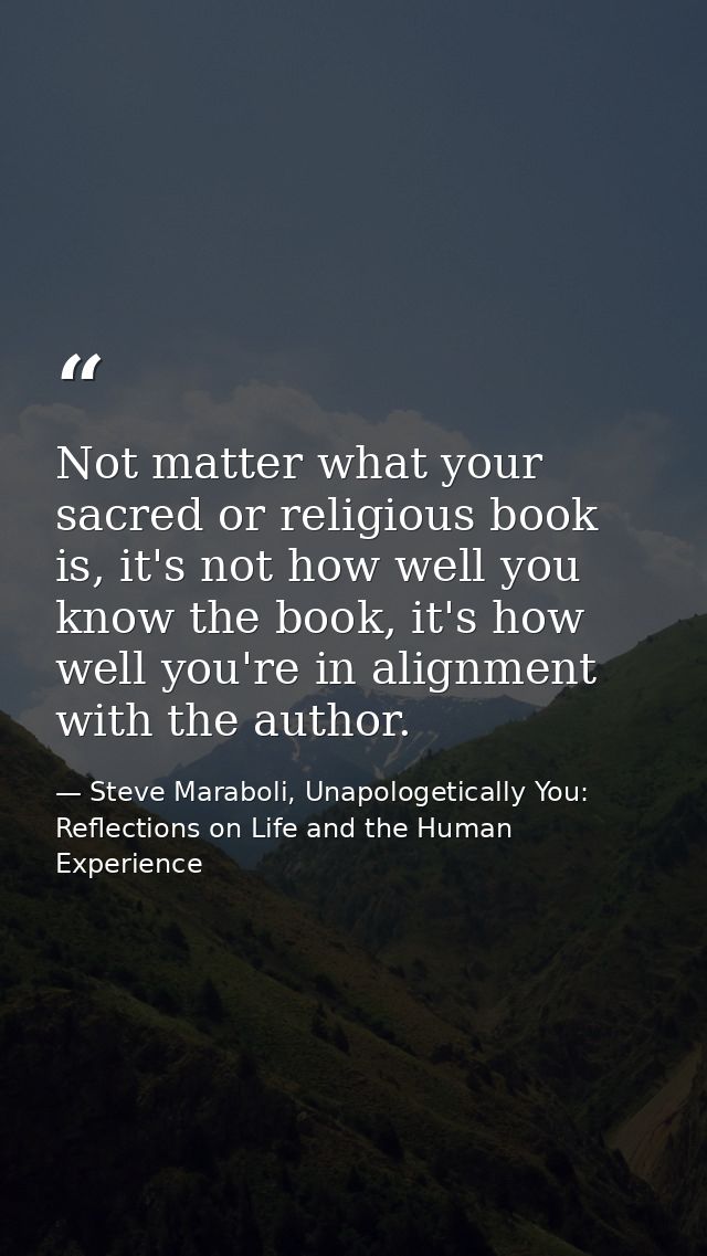 Not matter what your sacred or religious book is, it's not how well you know the book, it's how well you're in alignment — Steve Maraboli, Unapologetically You: Reflections on Life and the Human Experience