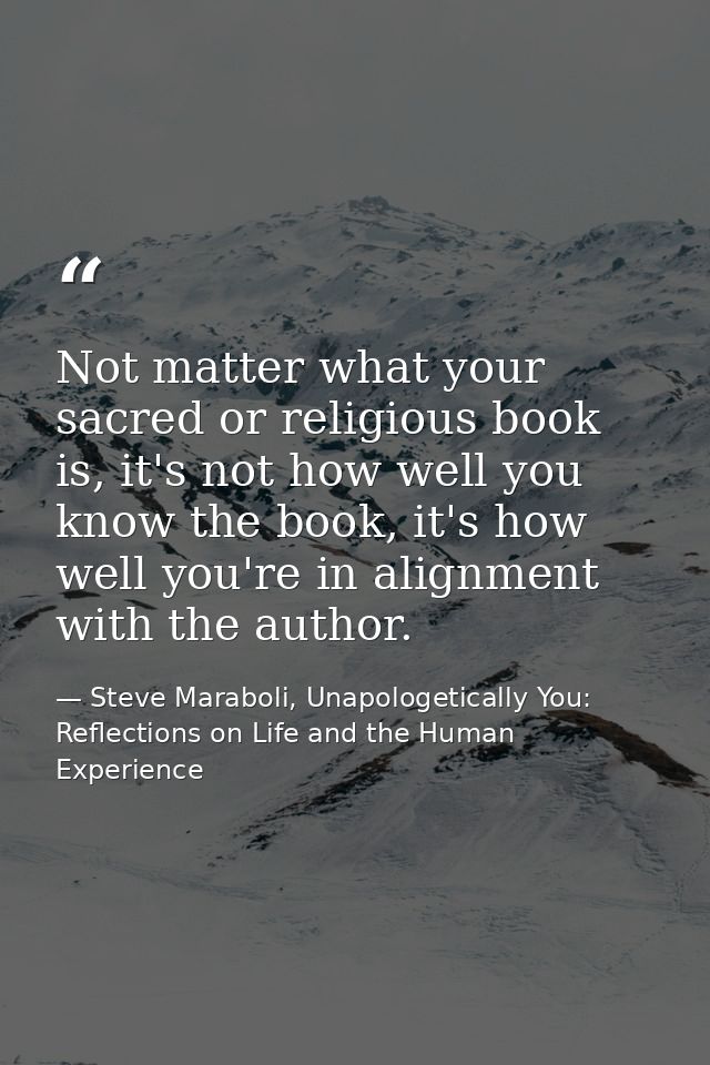 Not matter what your sacred or religious book is, it's not how well you know the book, it's how well you're in alignment — Steve Maraboli, Unapologetically You: Reflections on Life and the Human Experience