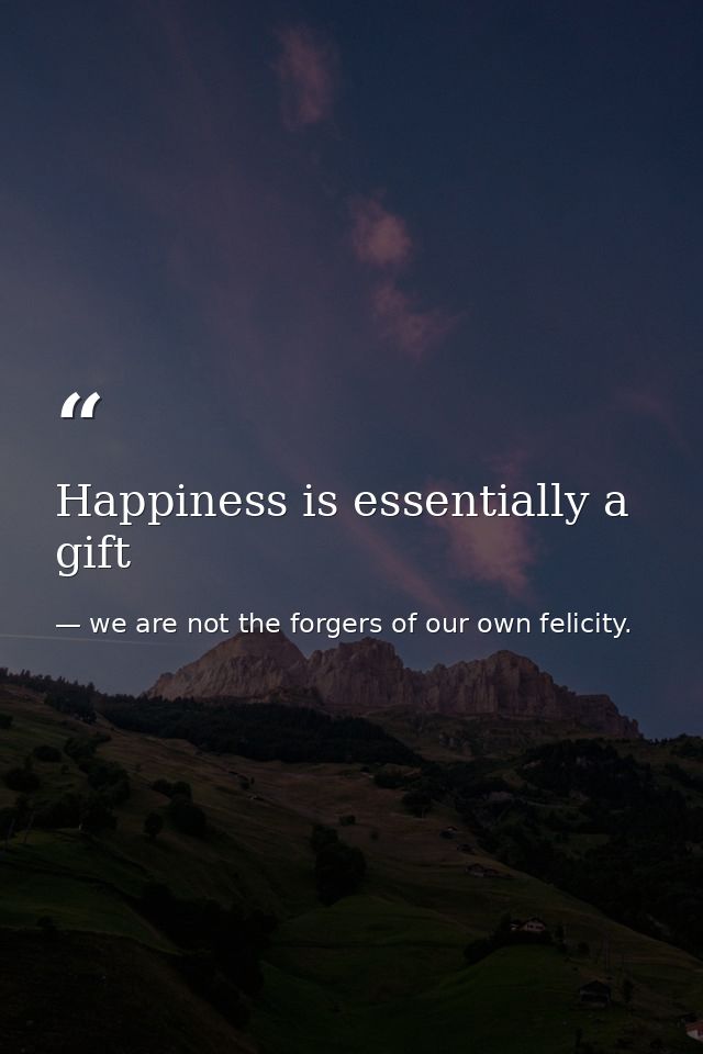 Happiness is essentially a gift — we are not the forgers of our own felicity.