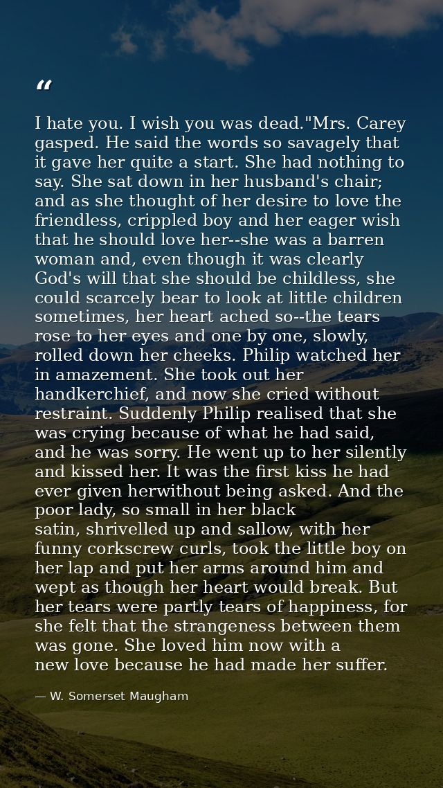 I hate you. I wish you was dead."Mrs. Carey gasped. He said the words so savagely that it gave her quite a start. She ha — W. Somerset Maugham