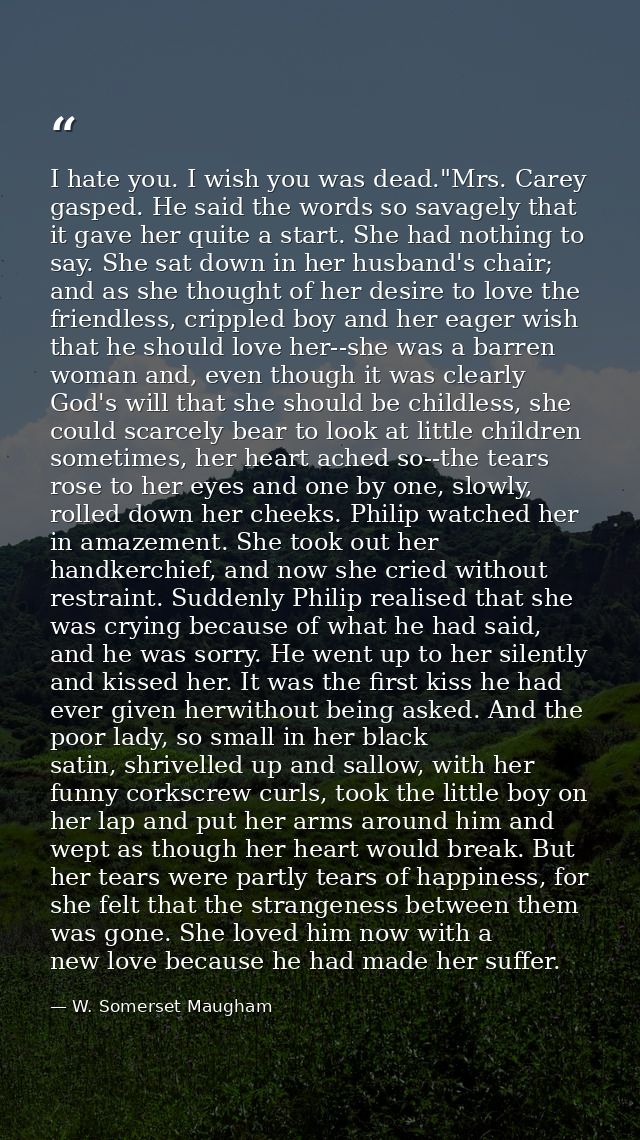 I hate you. I wish you was dead."Mrs. Carey gasped. He said the words so savagely that it gave her quite a start. She ha — W. Somerset Maugham