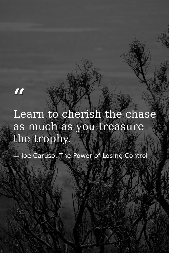 Learn to cherish the chase as much as you treasure the trophy. — Joe Caruso, The Power of Losing Control