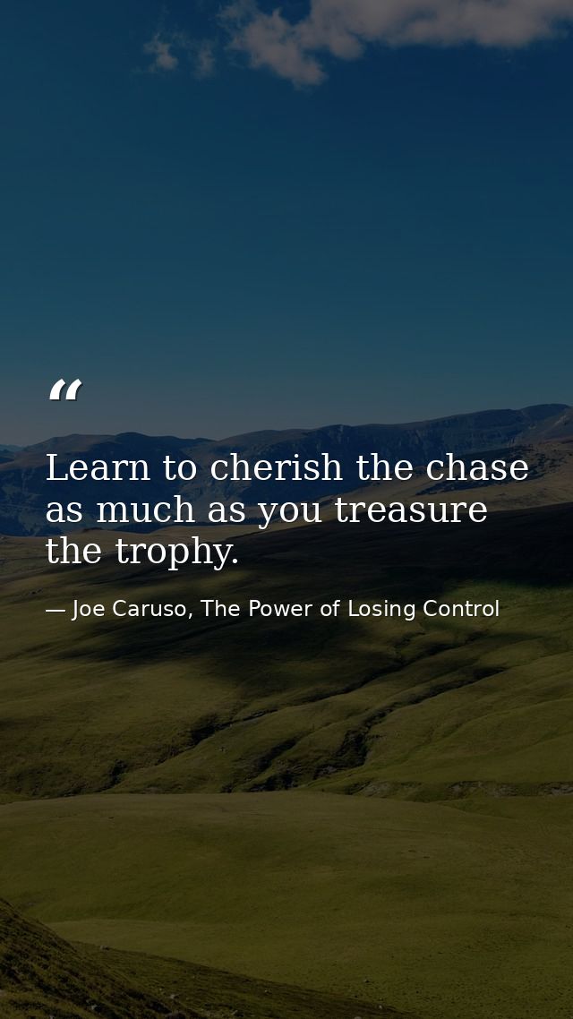 Learn to cherish the chase as much as you treasure the trophy. — Joe Caruso, The Power of Losing Control