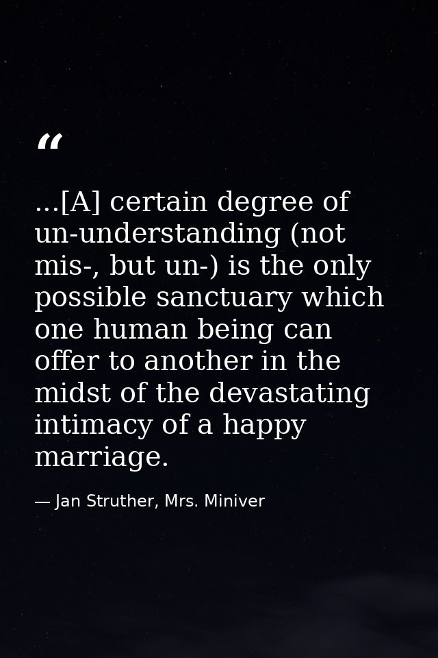 ...[A] certain degree of un-understanding (not mis-, but un-) is the only possible sanctuary which one human being can o — Jan Struther, Mrs. Miniver